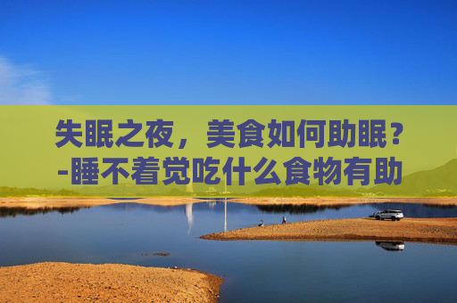 失眠之夜，美食如何助眠？-睡不着觉吃什么食物有助睡眠