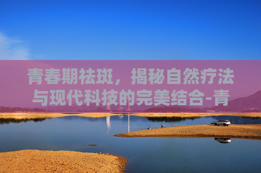 青春期祛斑，揭秘自然疗法与现代科技的完美结合-青春期的斑会自己好吗