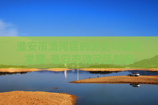淮安市清河区的历史与现代发展-淮安市清河区邮编