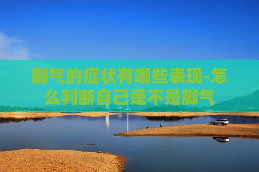 脚气的症状有哪些表现-怎么判断自己是不是脚气
