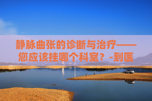静脉曲张的诊断与治疗——您应该挂哪个科室？-到医院看静脉曲张挂什么科