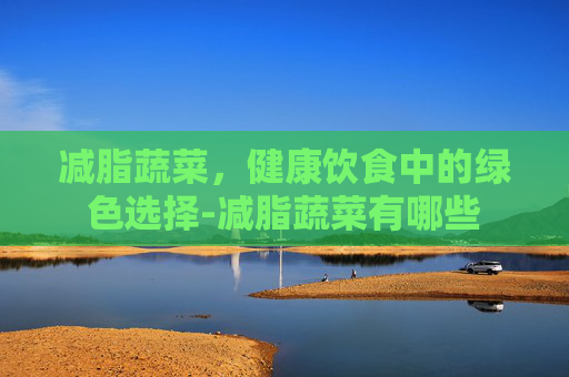 减脂蔬菜，健康饮食中的绿色选择-减脂蔬菜有哪些