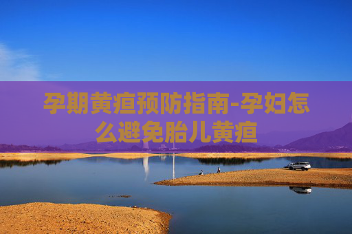 孕期黄疸预防指南-孕妇怎么避免胎儿黄疸