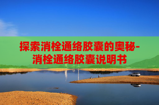 探索消栓通络胶囊的奥秘-消栓通络胶囊说明书