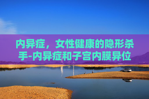 内异症，女性健康的隐形杀手-内异症和子宫内膜异位症有什么区别吗