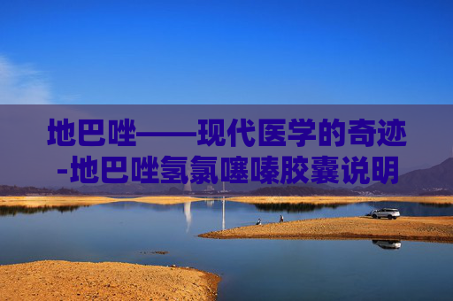 地巴唑——现代医学的奇迹-地巴唑氢氯噻嗪胶囊说明书