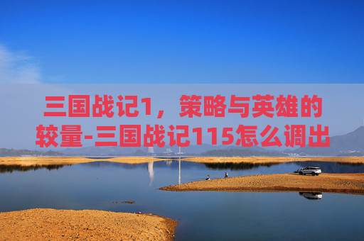 三国战记1，策略与英雄的较量-三国战记115怎么调出诸葛亮