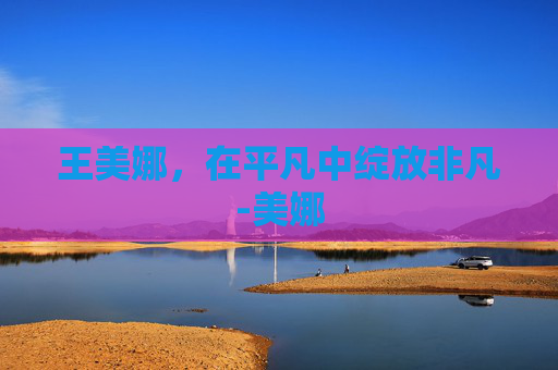 王美娜，在平凡中绽放非凡-美娜