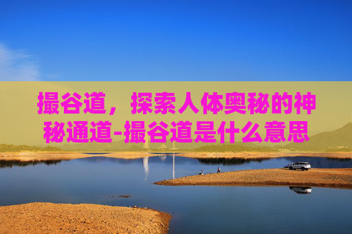 撮谷道，探索人体奥秘的神秘通道-撮谷道是什么意思