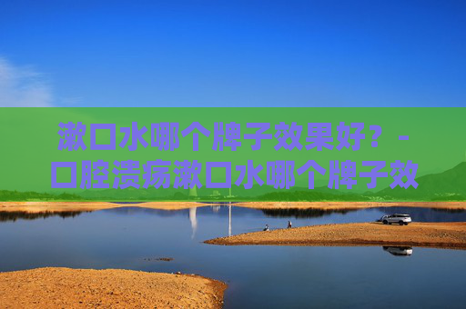 漱口水哪个牌子效果好？-口腔溃疡漱口水哪个牌子效果好