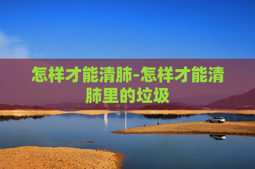 怎样才能清肺-怎样才能清肺里的垃圾