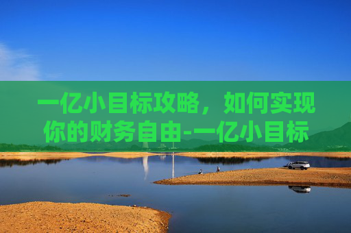一亿小目标攻略，如何实现你的财务自由-一亿小目标攻略怎么赚上千亿