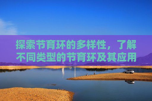 探索节育环的多样性，了解不同类型的节育环及其应用-节育环有几种类型哪种最好