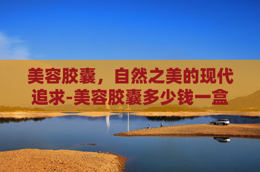 美容胶囊，自然之美的现代追求-美容胶囊多少钱一盒