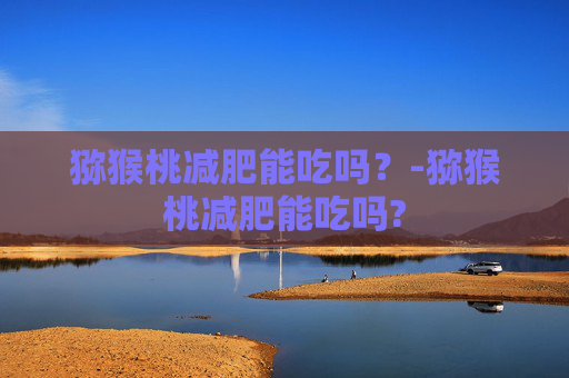 猕猴桃减肥能吃吗？-猕猴桃减肥能吃吗?