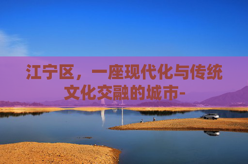 江宁区，一座现代化与传统文化交融的城市-