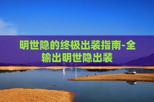 明世隐的终极出装指南-全输出明世隐出装 明世隐的终极出装指南-全输出明世隐出装
