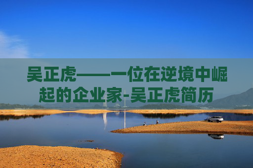 吴正虎——一位在逆境中崛起的企业家-吴正虎简历