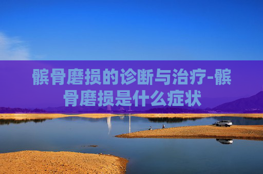 髌骨磨损的诊断与治疗-髌骨磨损是什么症状