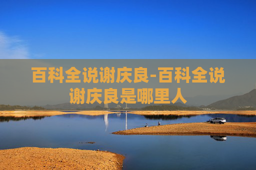 百科全说谢庆良-百科全说谢庆良是哪里人