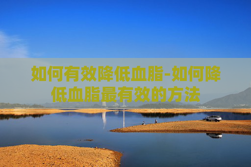 如何有效降低血脂-如何降低血脂最有效的方法