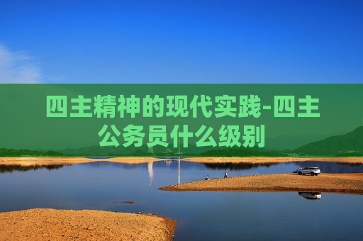 四主精神的现代实践-四主公务员什么级别
