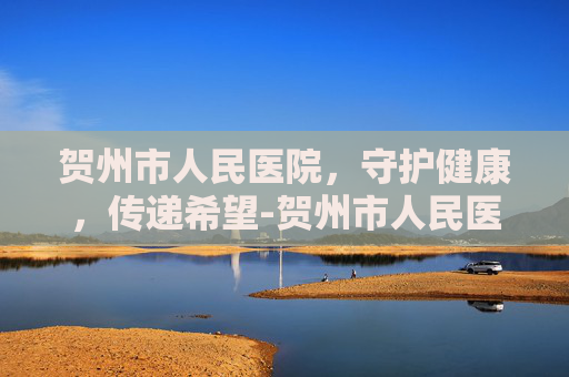 贺州市人民医院，守护健康，传递希望-贺州市人民医院官网
