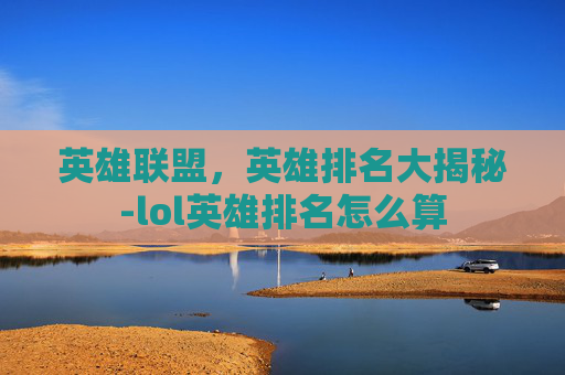 英雄联盟，英雄排名大揭秘-lol英雄排名怎么算