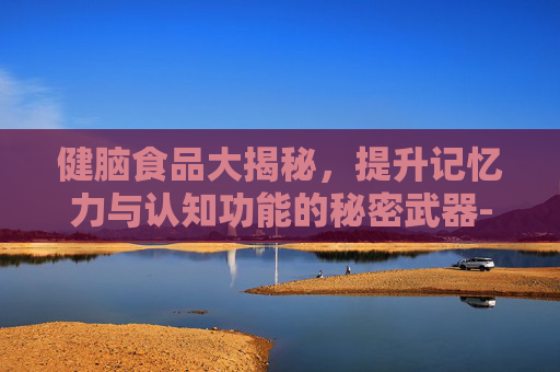 健脑食品大揭秘，提升记忆力与认知功能的秘密武器-补脑最佳10种食物