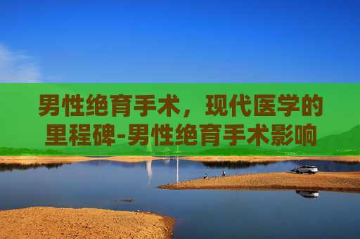 男性绝育手术，现代医学的里程碑-男性绝育手术影响性功能吗