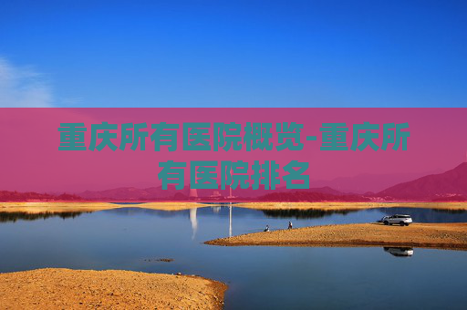 重庆所有医院概览-重庆所有医院排名