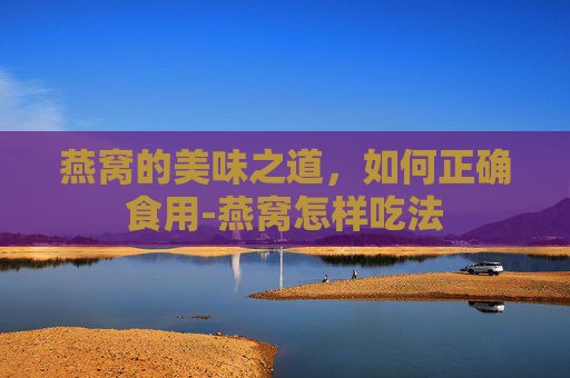 燕窝的美味之道，如何正确食用-燕窝怎样吃法