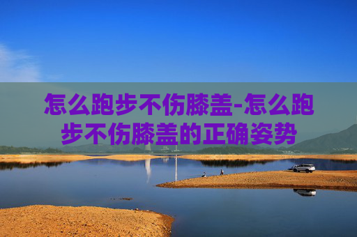 怎么跑步不伤膝盖-怎么跑步不伤膝盖的正确姿势