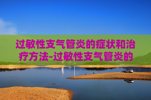 过敏性支气管炎的症状和治疗方法-过敏性支气管炎的症状和治疗方法儿童
