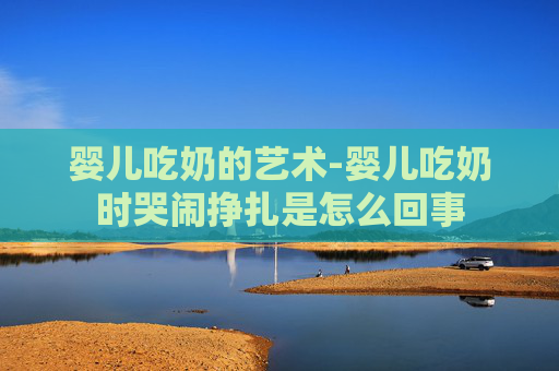 婴儿吃奶的艺术-婴儿吃奶时哭闹挣扎是怎么回事