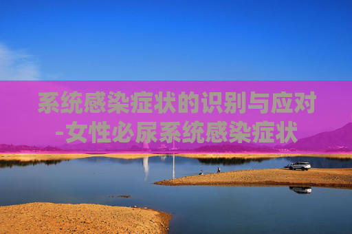 系统感染症状的识别与应对-女性必尿系统感染症状