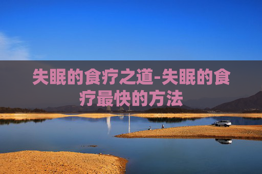 失眠的食疗之道-失眠的食疗最快的方法