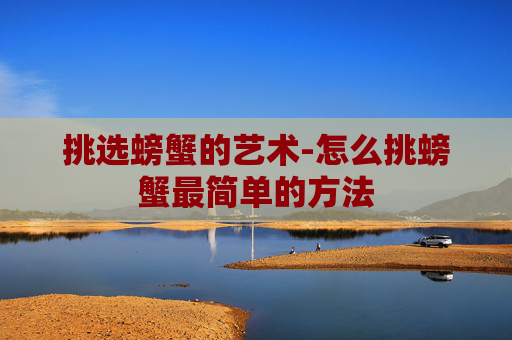 挑选螃蟹的艺术-怎么挑螃蟹最简单的方法