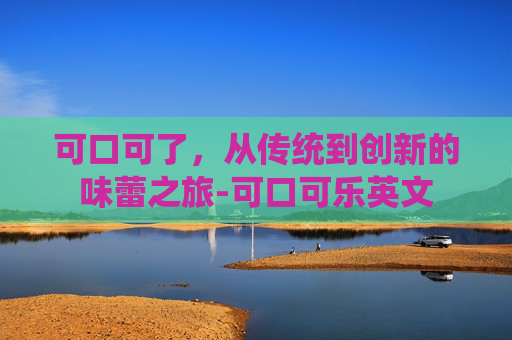 可口可了，从传统到创新的味蕾之旅-可口可乐英文