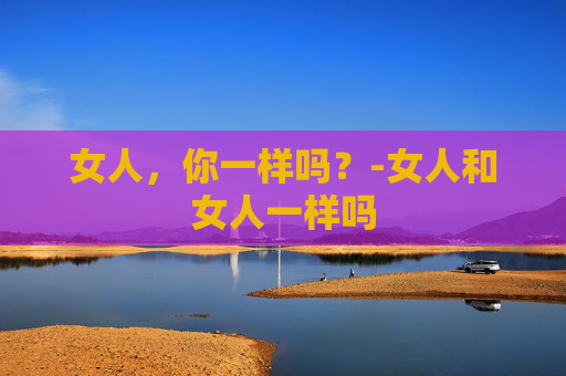 女人，你一样吗？-女人和女人一样吗