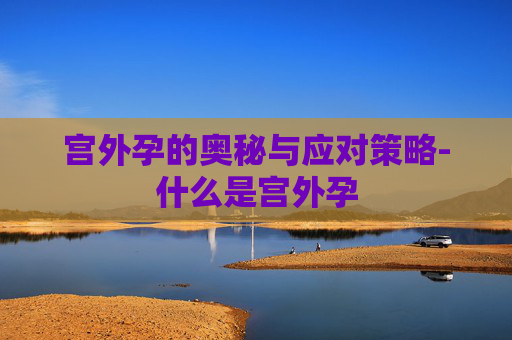 宫外孕的奥秘与应对策略-什么是宫外孕