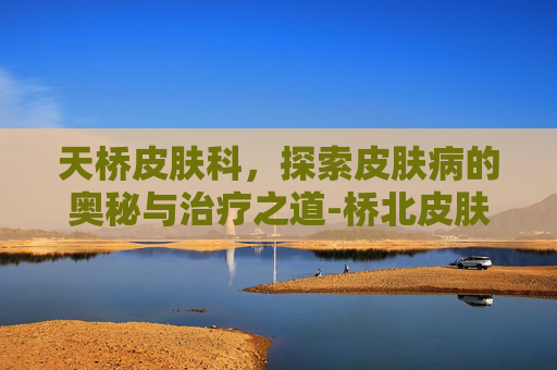 天桥皮肤科，探索皮肤病的奥秘与治疗之道-桥北皮肤科医院