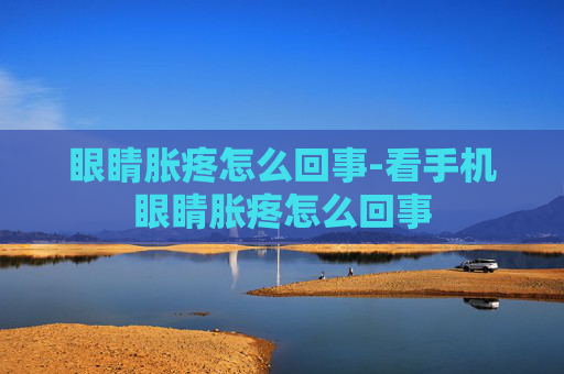 眼睛胀疼怎么回事-看手机眼睛胀疼怎么回事