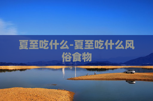 夏至吃什么-夏至吃什么风俗食物