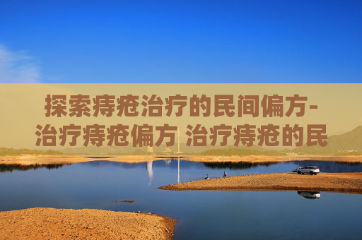 探索痔疮治疗的民间偏方-治疗痔疮偏方 治疗痔疮的民间小偏方