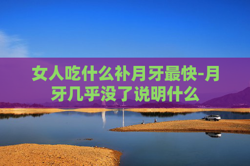 女人吃什么补月牙最快-月牙几乎没了说明什么