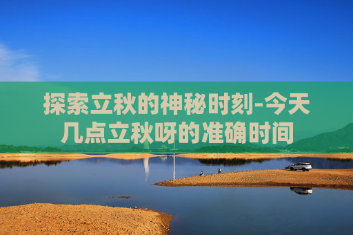 探索立秋的神秘时刻-今天几点立秋呀的准确时间