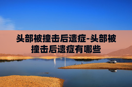 头部被撞击后遗症-头部被撞击后遗症有哪些