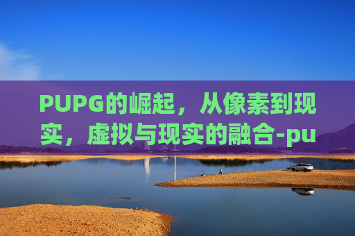 PUPG的崛起，从像素到现实，虚拟与现实的融合-pu pg国际服官方正版