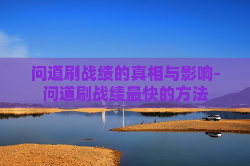 问道刷战绩的真相与影响-问道刷战绩最快的方法